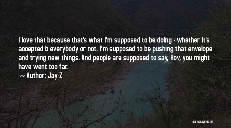 Jay-Z Quotes: I Love That Because That's What I'm Supposed To Be Doing - Whether It's Accepted B Everybody Or Not. I'm