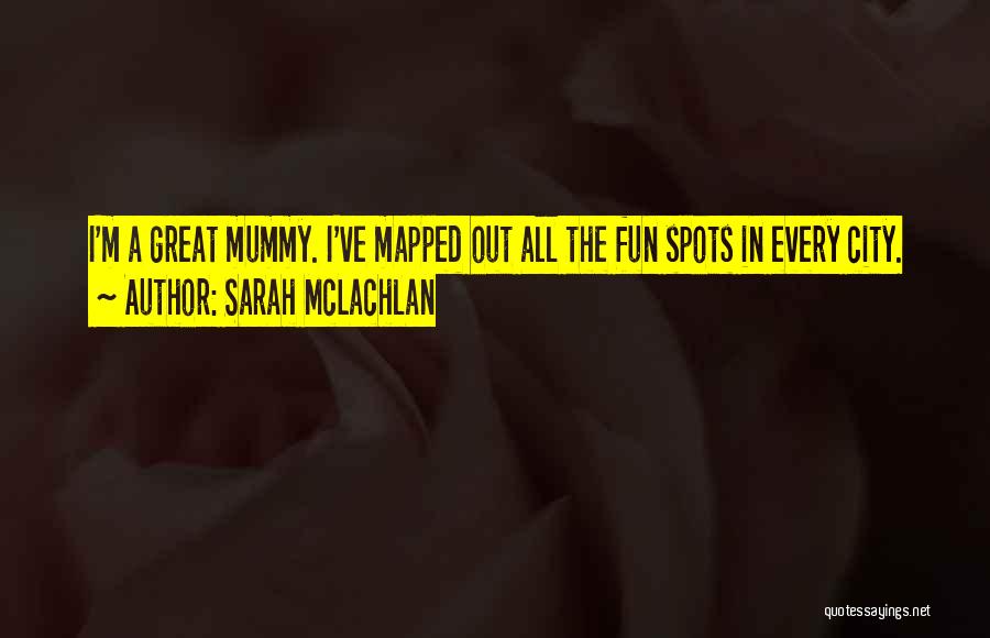 Sarah McLachlan Quotes: I'm A Great Mummy. I've Mapped Out All The Fun Spots In Every City.