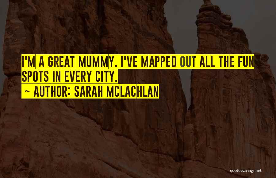 Sarah McLachlan Quotes: I'm A Great Mummy. I've Mapped Out All The Fun Spots In Every City.
