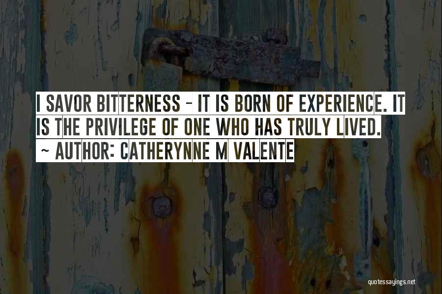 Catherynne M Valente Quotes: I Savor Bitterness - It Is Born Of Experience. It Is The Privilege Of One Who Has Truly Lived.