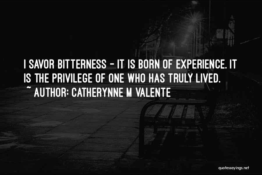 Catherynne M Valente Quotes: I Savor Bitterness - It Is Born Of Experience. It Is The Privilege Of One Who Has Truly Lived.