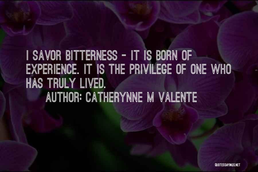 Catherynne M Valente Quotes: I Savor Bitterness - It Is Born Of Experience. It Is The Privilege Of One Who Has Truly Lived.