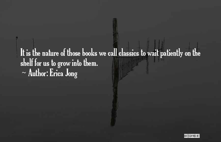 Erica Jong Quotes: It Is The Nature Of Those Books We Call Classics To Wait Patiently On The Shelf For Us To Grow