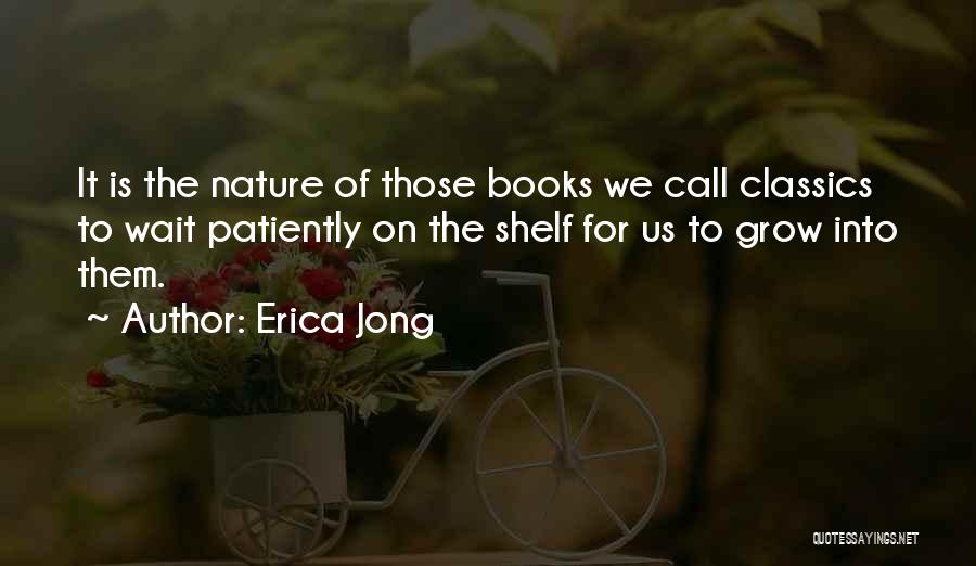 Erica Jong Quotes: It Is The Nature Of Those Books We Call Classics To Wait Patiently On The Shelf For Us To Grow