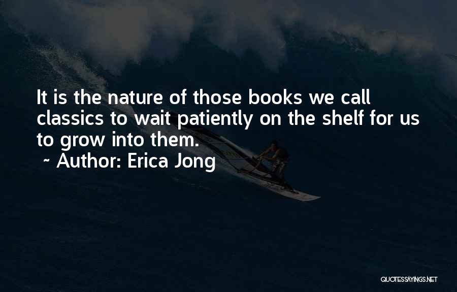 Erica Jong Quotes: It Is The Nature Of Those Books We Call Classics To Wait Patiently On The Shelf For Us To Grow