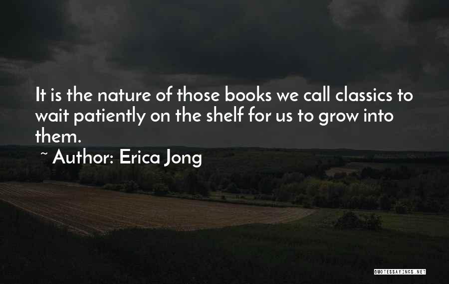 Erica Jong Quotes: It Is The Nature Of Those Books We Call Classics To Wait Patiently On The Shelf For Us To Grow