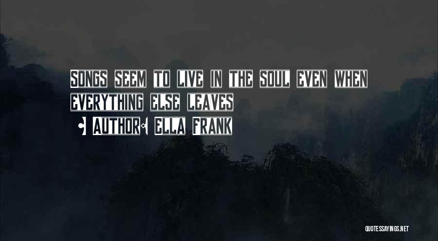 Ella Frank Quotes: Songs Seem To Live In The Soul Even When Everything Else Leaves