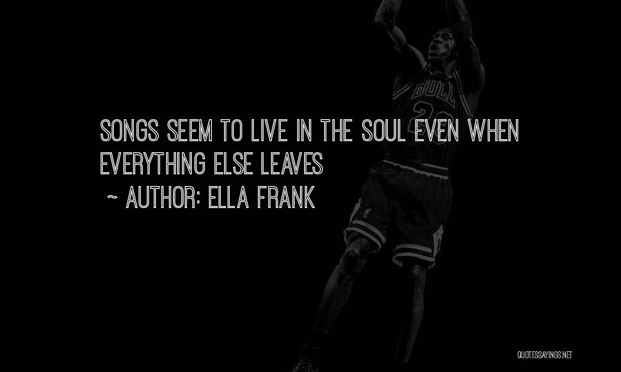 Ella Frank Quotes: Songs Seem To Live In The Soul Even When Everything Else Leaves
