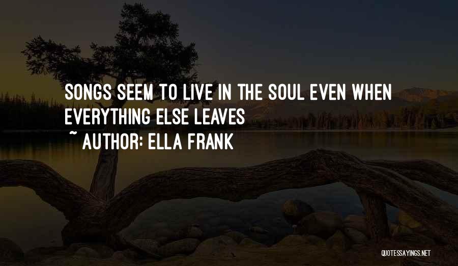 Ella Frank Quotes: Songs Seem To Live In The Soul Even When Everything Else Leaves