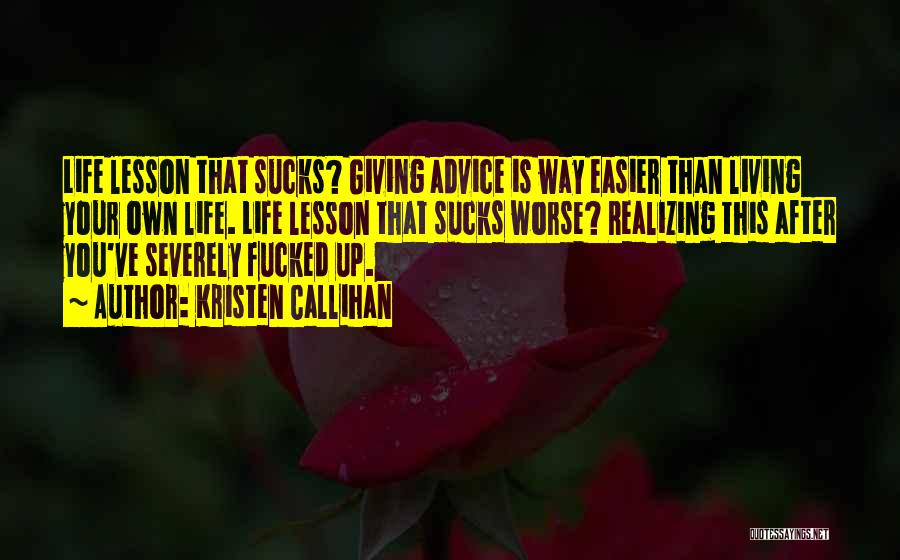 Kristen Callihan Quotes: Life Lesson That Sucks? Giving Advice Is Way Easier Than Living Your Own Life. Life Lesson That Sucks Worse? Realizing