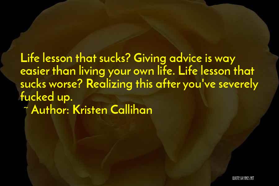 Kristen Callihan Quotes: Life Lesson That Sucks? Giving Advice Is Way Easier Than Living Your Own Life. Life Lesson That Sucks Worse? Realizing