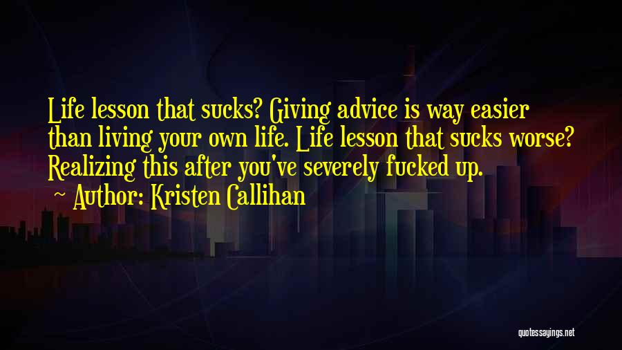 Kristen Callihan Quotes: Life Lesson That Sucks? Giving Advice Is Way Easier Than Living Your Own Life. Life Lesson That Sucks Worse? Realizing