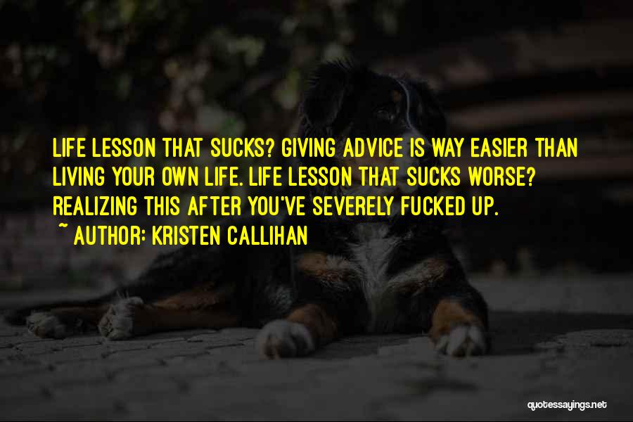 Kristen Callihan Quotes: Life Lesson That Sucks? Giving Advice Is Way Easier Than Living Your Own Life. Life Lesson That Sucks Worse? Realizing