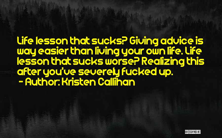 Kristen Callihan Quotes: Life Lesson That Sucks? Giving Advice Is Way Easier Than Living Your Own Life. Life Lesson That Sucks Worse? Realizing