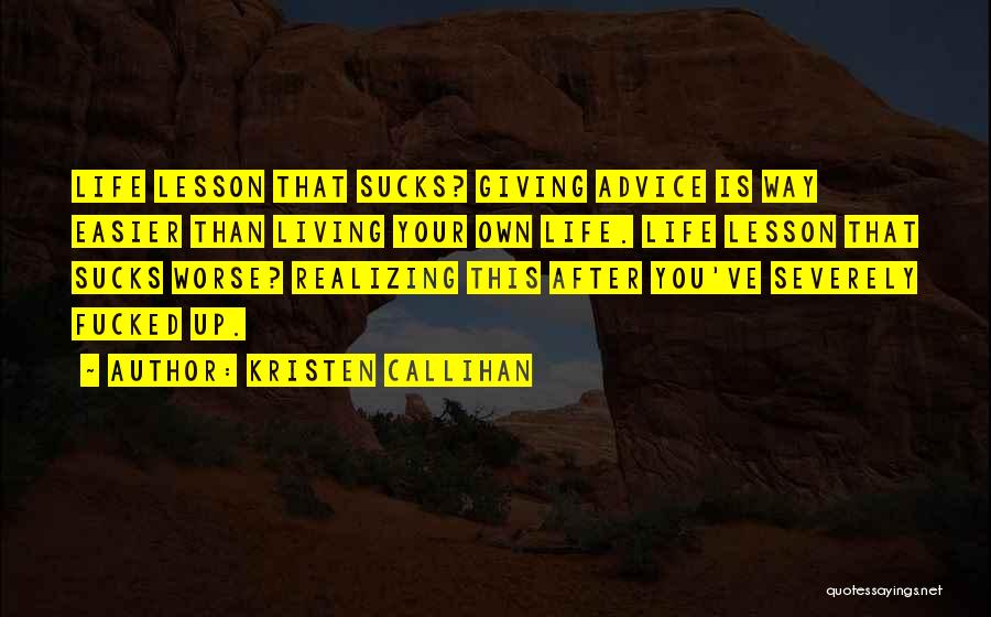 Kristen Callihan Quotes: Life Lesson That Sucks? Giving Advice Is Way Easier Than Living Your Own Life. Life Lesson That Sucks Worse? Realizing