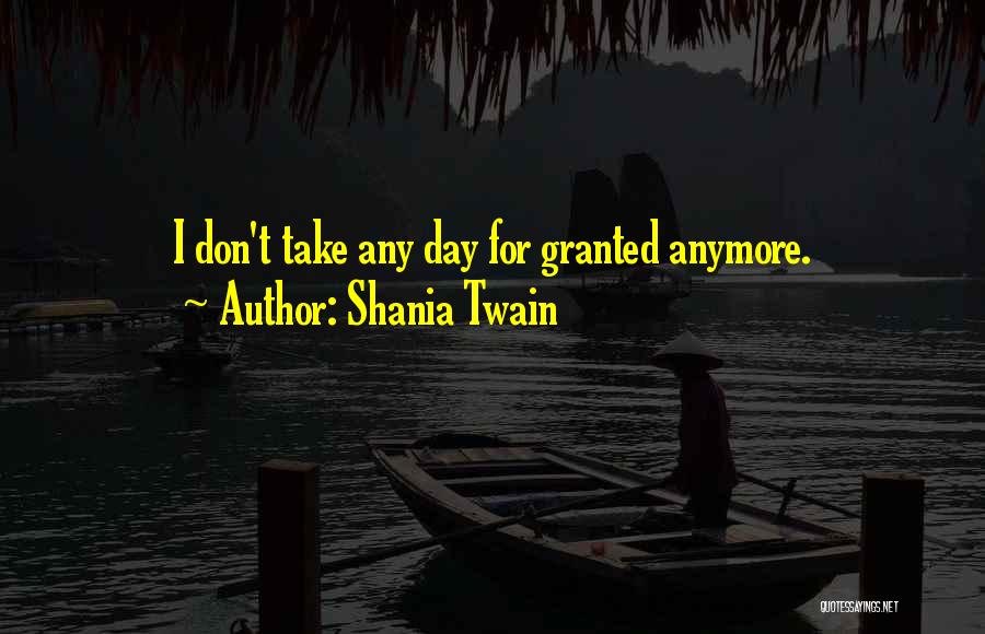 Shania Twain Quotes: I Don't Take Any Day For Granted Anymore.