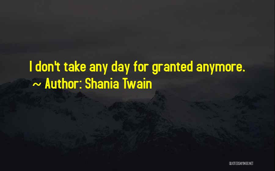 Shania Twain Quotes: I Don't Take Any Day For Granted Anymore.