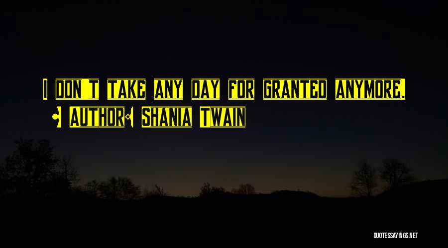 Shania Twain Quotes: I Don't Take Any Day For Granted Anymore.