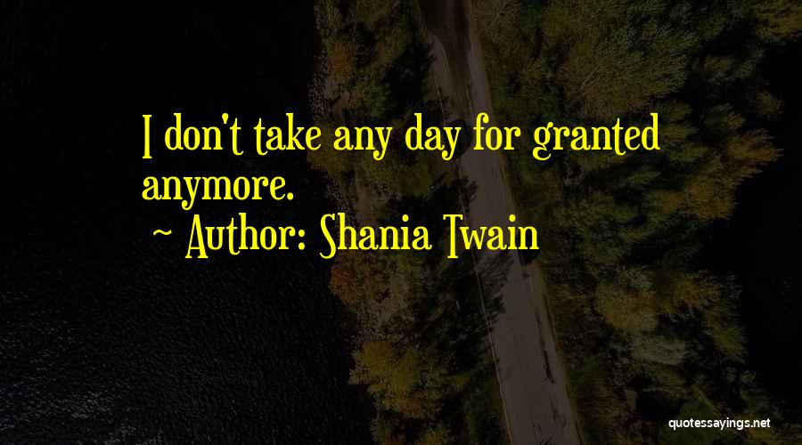 Shania Twain Quotes: I Don't Take Any Day For Granted Anymore.