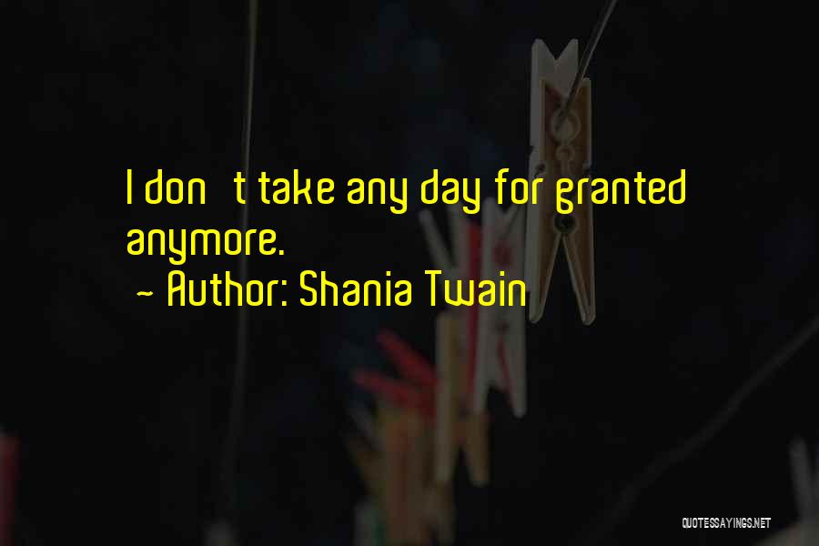 Shania Twain Quotes: I Don't Take Any Day For Granted Anymore.