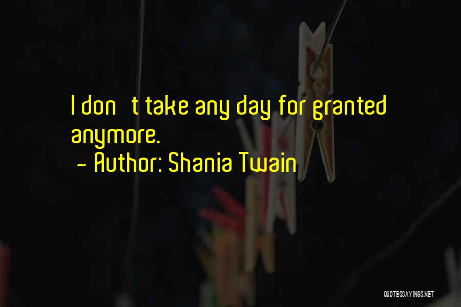 Shania Twain Quotes: I Don't Take Any Day For Granted Anymore.