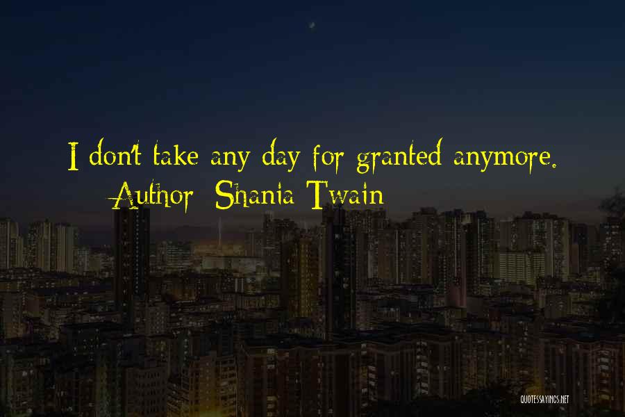 Shania Twain Quotes: I Don't Take Any Day For Granted Anymore.