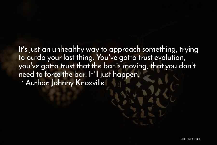 Johnny Knoxville Quotes: It's Just An Unhealthy Way To Approach Something, Trying To Outdo Your Last Thing. You've Gotta Trust Evolution, You've Gotta