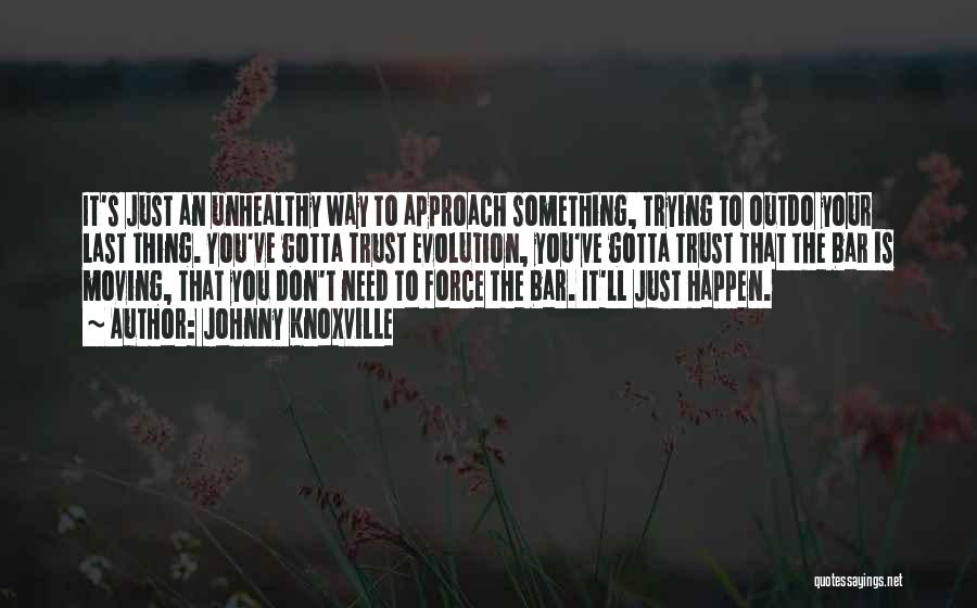 Johnny Knoxville Quotes: It's Just An Unhealthy Way To Approach Something, Trying To Outdo Your Last Thing. You've Gotta Trust Evolution, You've Gotta