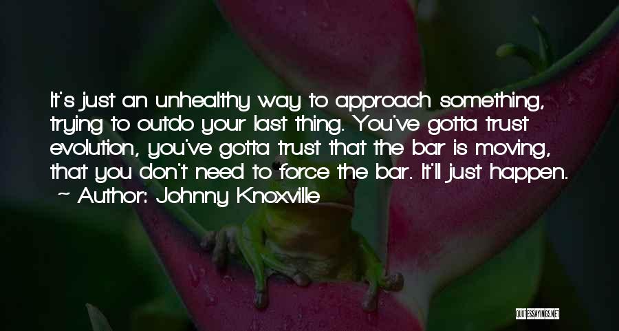 Johnny Knoxville Quotes: It's Just An Unhealthy Way To Approach Something, Trying To Outdo Your Last Thing. You've Gotta Trust Evolution, You've Gotta