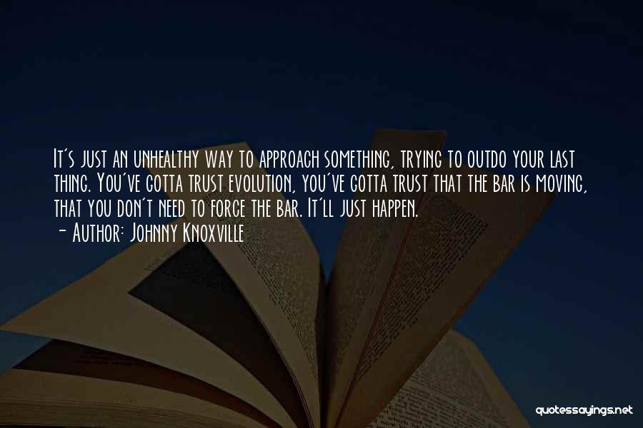 Johnny Knoxville Quotes: It's Just An Unhealthy Way To Approach Something, Trying To Outdo Your Last Thing. You've Gotta Trust Evolution, You've Gotta