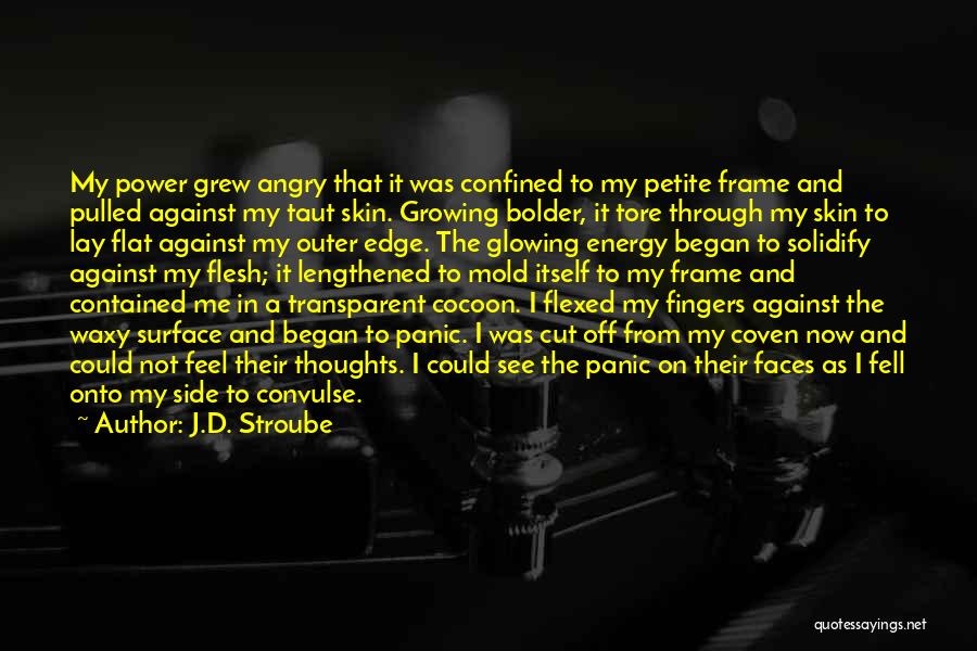 J.D. Stroube Quotes: My Power Grew Angry That It Was Confined To My Petite Frame And Pulled Against My Taut Skin. Growing Bolder,