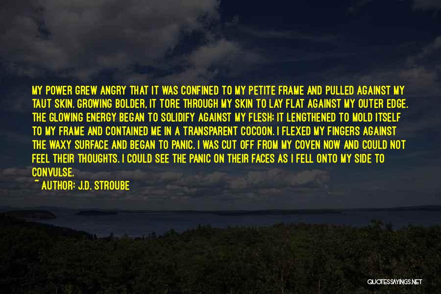 J.D. Stroube Quotes: My Power Grew Angry That It Was Confined To My Petite Frame And Pulled Against My Taut Skin. Growing Bolder,