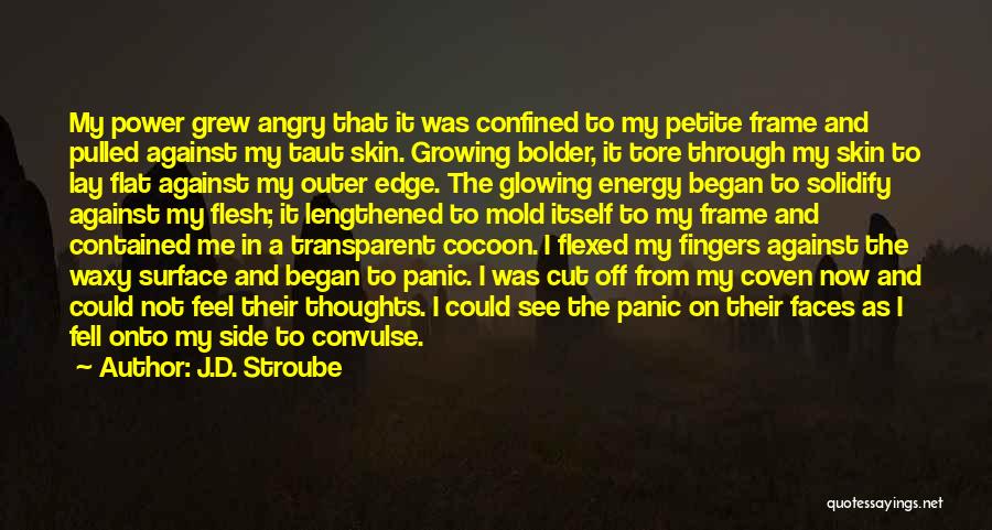 J.D. Stroube Quotes: My Power Grew Angry That It Was Confined To My Petite Frame And Pulled Against My Taut Skin. Growing Bolder,