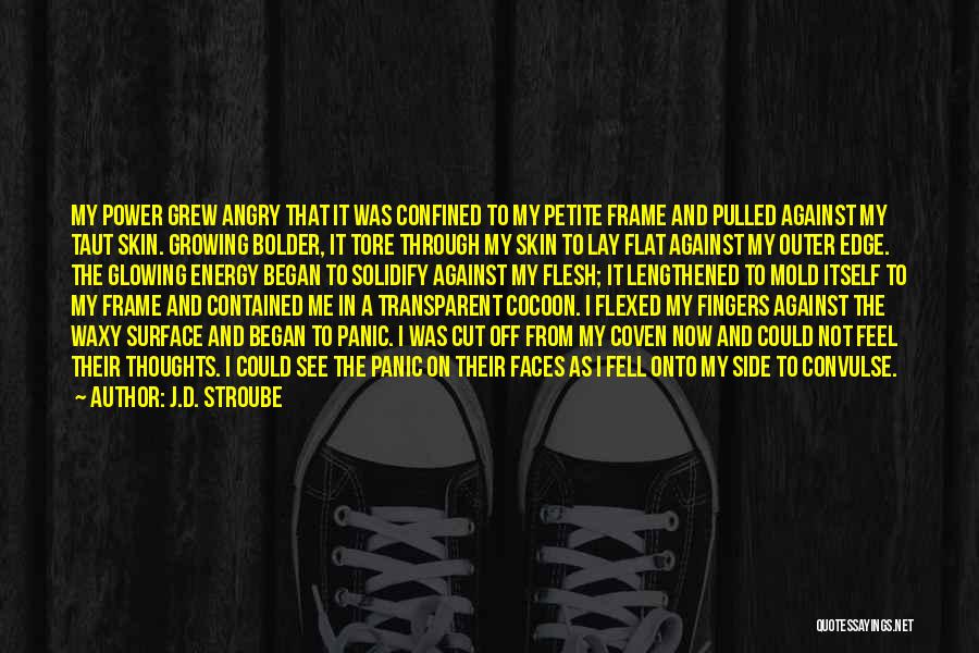 J.D. Stroube Quotes: My Power Grew Angry That It Was Confined To My Petite Frame And Pulled Against My Taut Skin. Growing Bolder,