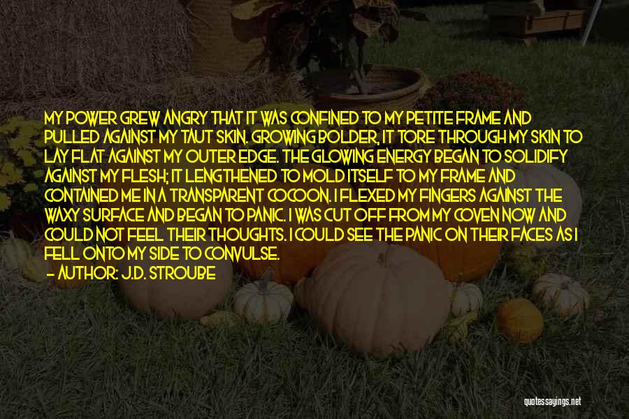 J.D. Stroube Quotes: My Power Grew Angry That It Was Confined To My Petite Frame And Pulled Against My Taut Skin. Growing Bolder,