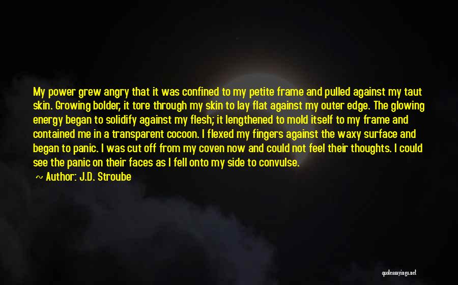 J.D. Stroube Quotes: My Power Grew Angry That It Was Confined To My Petite Frame And Pulled Against My Taut Skin. Growing Bolder,