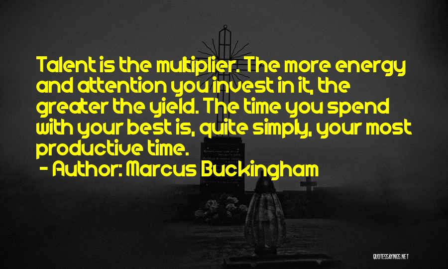 Marcus Buckingham Quotes: Talent Is The Multiplier. The More Energy And Attention You Invest In It, The Greater The Yield. The Time You