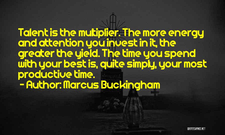 Marcus Buckingham Quotes: Talent Is The Multiplier. The More Energy And Attention You Invest In It, The Greater The Yield. The Time You