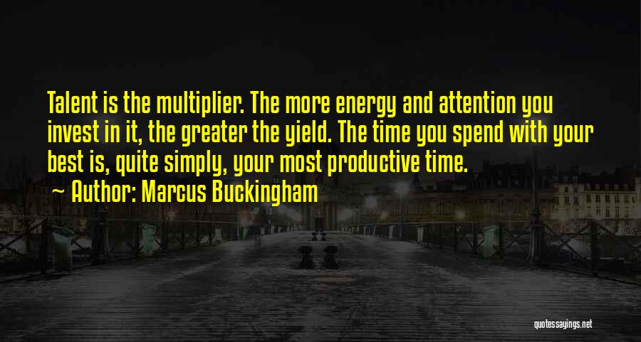 Marcus Buckingham Quotes: Talent Is The Multiplier. The More Energy And Attention You Invest In It, The Greater The Yield. The Time You