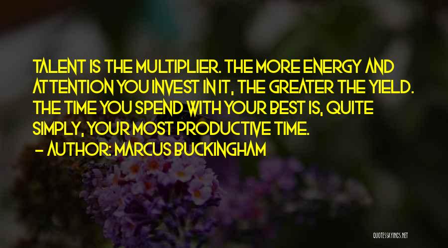 Marcus Buckingham Quotes: Talent Is The Multiplier. The More Energy And Attention You Invest In It, The Greater The Yield. The Time You