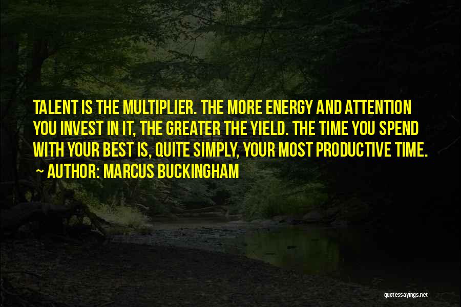 Marcus Buckingham Quotes: Talent Is The Multiplier. The More Energy And Attention You Invest In It, The Greater The Yield. The Time You