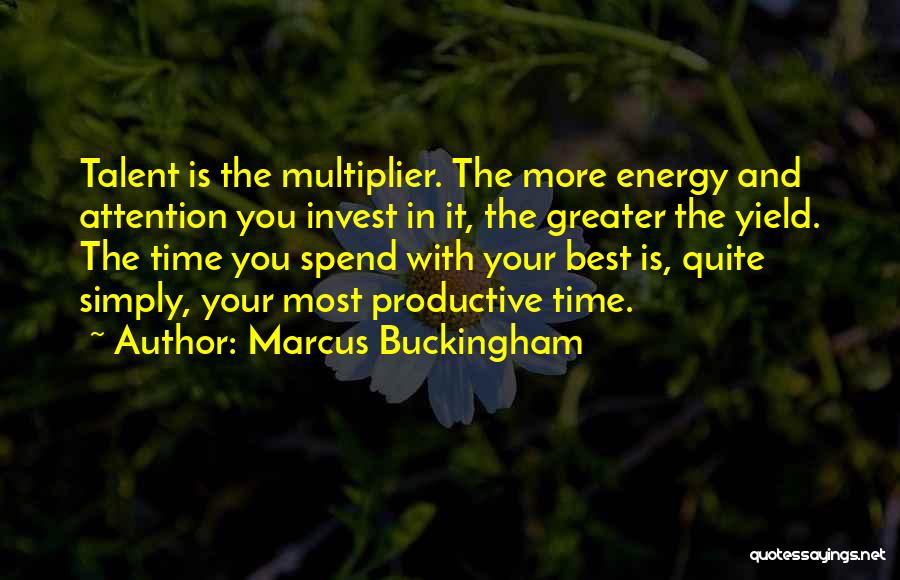 Marcus Buckingham Quotes: Talent Is The Multiplier. The More Energy And Attention You Invest In It, The Greater The Yield. The Time You