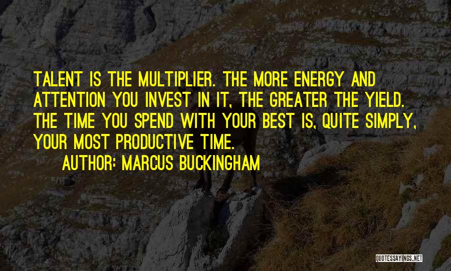 Marcus Buckingham Quotes: Talent Is The Multiplier. The More Energy And Attention You Invest In It, The Greater The Yield. The Time You