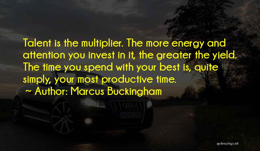 Marcus Buckingham Quotes: Talent Is The Multiplier. The More Energy And Attention You Invest In It, The Greater The Yield. The Time You