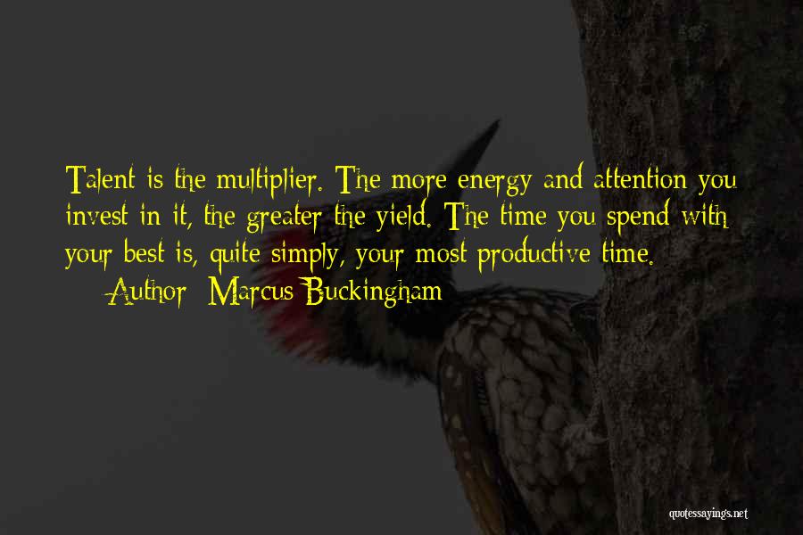 Marcus Buckingham Quotes: Talent Is The Multiplier. The More Energy And Attention You Invest In It, The Greater The Yield. The Time You