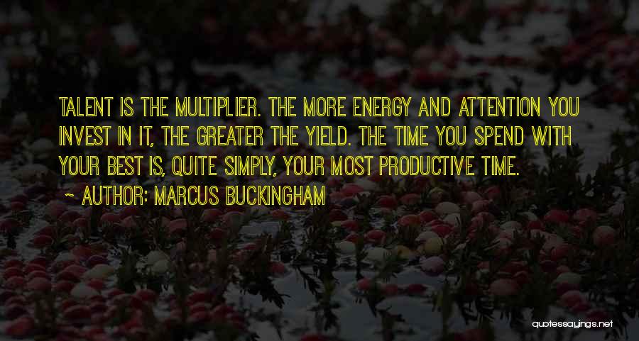 Marcus Buckingham Quotes: Talent Is The Multiplier. The More Energy And Attention You Invest In It, The Greater The Yield. The Time You
