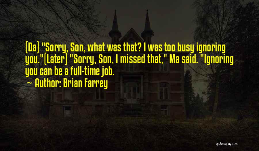 Brian Farrey Quotes: (da) Sorry, Son, What Was That? I Was Too Busy Ignoring You.(later) Sorry, Son, I Missed That, Ma Said. Ignoring