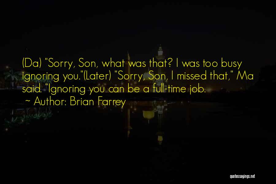 Brian Farrey Quotes: (da) Sorry, Son, What Was That? I Was Too Busy Ignoring You.(later) Sorry, Son, I Missed That, Ma Said. Ignoring