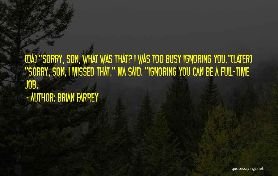 Brian Farrey Quotes: (da) Sorry, Son, What Was That? I Was Too Busy Ignoring You.(later) Sorry, Son, I Missed That, Ma Said. Ignoring