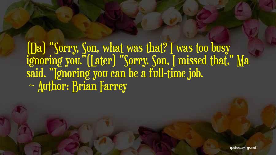 Brian Farrey Quotes: (da) Sorry, Son, What Was That? I Was Too Busy Ignoring You.(later) Sorry, Son, I Missed That, Ma Said. Ignoring